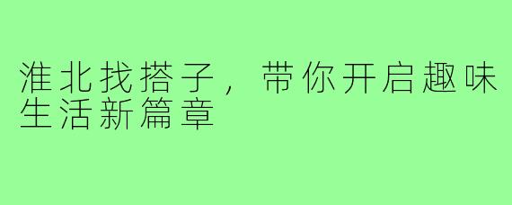 淮北找搭子,带你开启趣味生活新篇章
