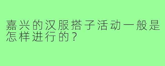 嘉兴的汉服搭子活动一般是怎样进行的?