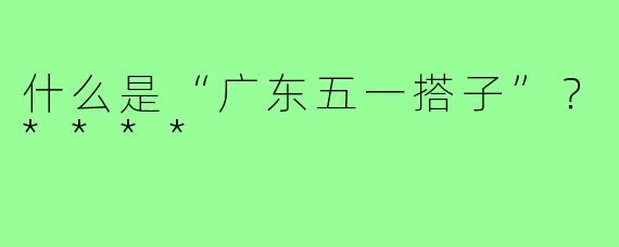 什么是“广东五一搭子”？****