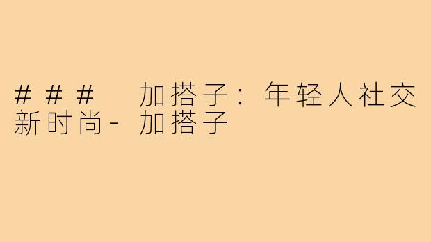 ### 加搭子：年轻人社交新时尚-加搭子