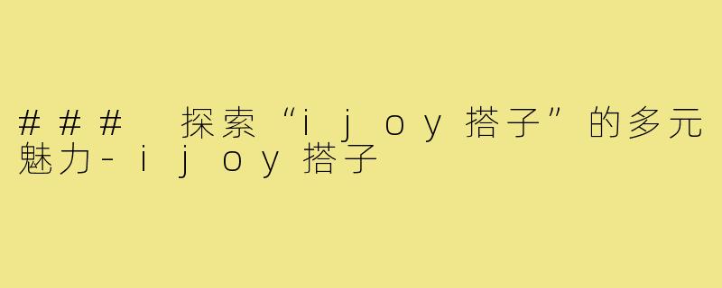 ### 探索“ijoy搭子”的多元魅力-ijoy搭子