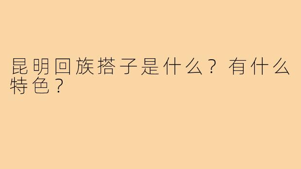 昆明回族搭子是什么?有什么特色?