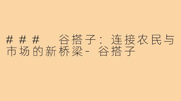 ### 谷搭子：连接农民与市场的新桥梁-谷搭子