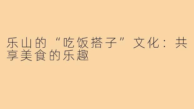 乐山的“吃饭搭子”文化:共享美食的乐趣