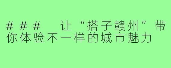 ### 让“搭子赣州”带你体验不一样的城市魅力