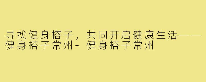 寻找健身搭子,共同开启健康生活——健身搭子常州-健身搭子常州