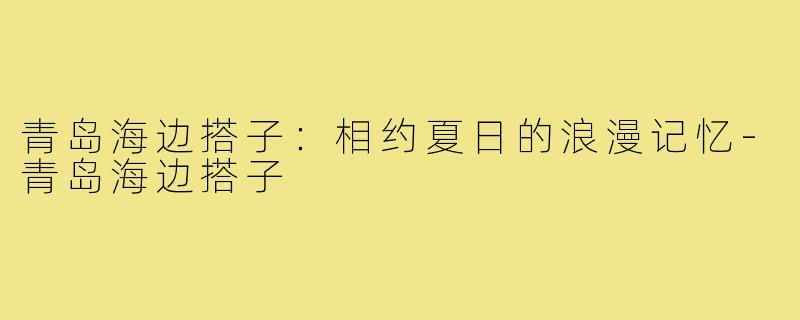 青岛海边搭子：相约夏日的浪漫记忆-青岛海边搭子