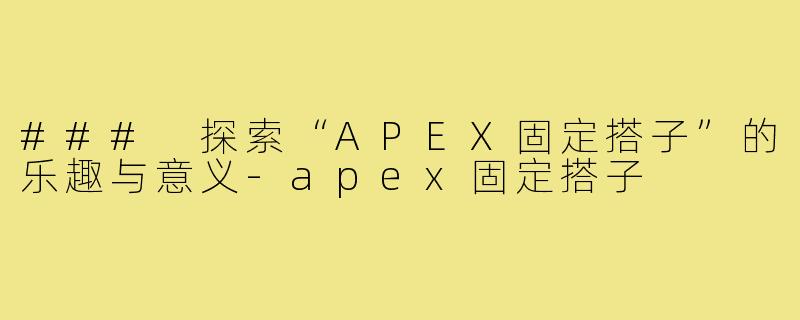 ### 探索“APEX固定搭子”的乐趣与意义-apex固定搭子