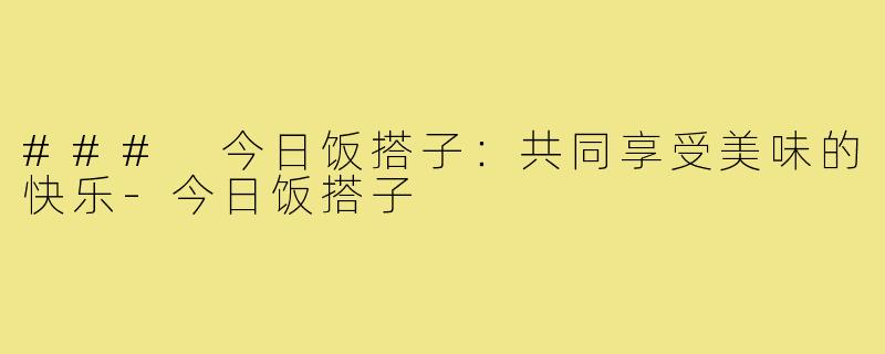 ### 今日饭搭子:共同享受美味的快乐-今日饭搭子