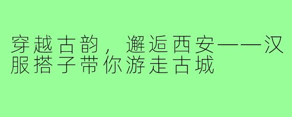 穿越古韵，邂逅西安——汉服搭子带你游走古城