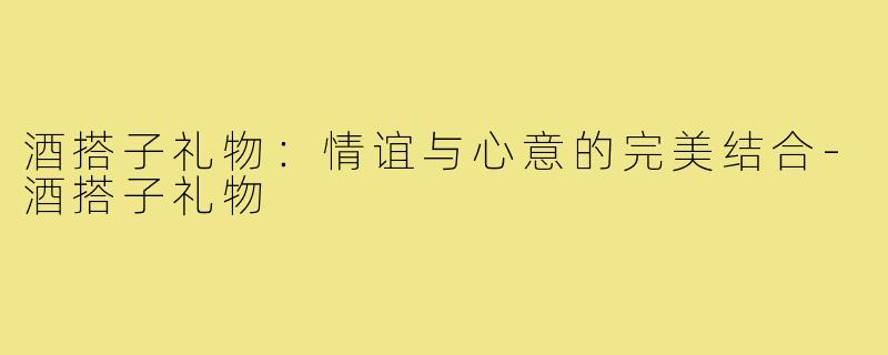 酒搭子礼物:情谊与心意的完美结合-酒搭子礼物
