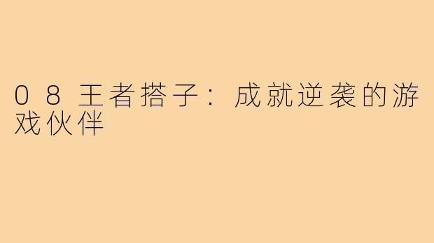 08王者搭子：成就逆袭的游戏伙伴