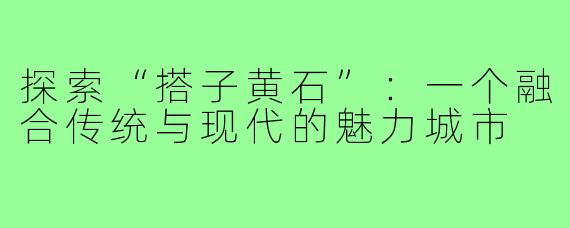 探索“搭子黄石”：一个融合传统与现代的魅力城市
