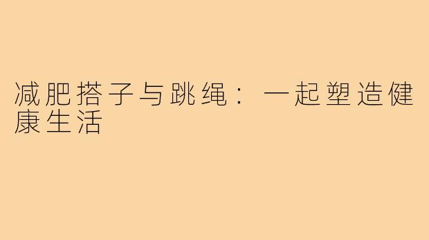 减肥搭子与跳绳：一起塑造健康生活