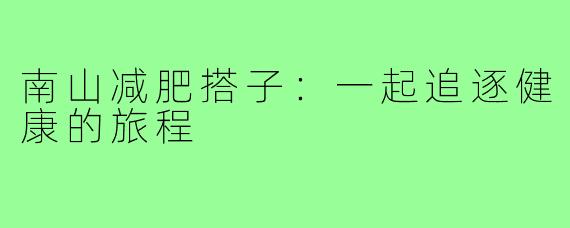 南山减肥搭子:一起追逐健康的旅程