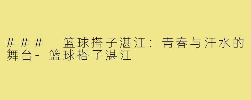 ### 篮球搭子湛江：青春与汗水的舞台-篮球搭子湛江