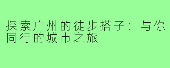 探索广州的徒步搭子：与你同行的城市之旅