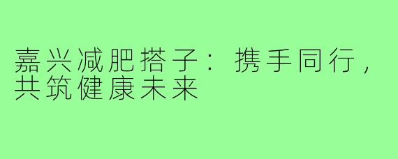 嘉兴减肥搭子:携手同行,共筑健康未来