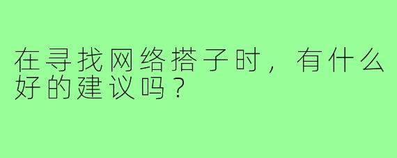 在寻找网络搭子时,有什么好的建议吗?