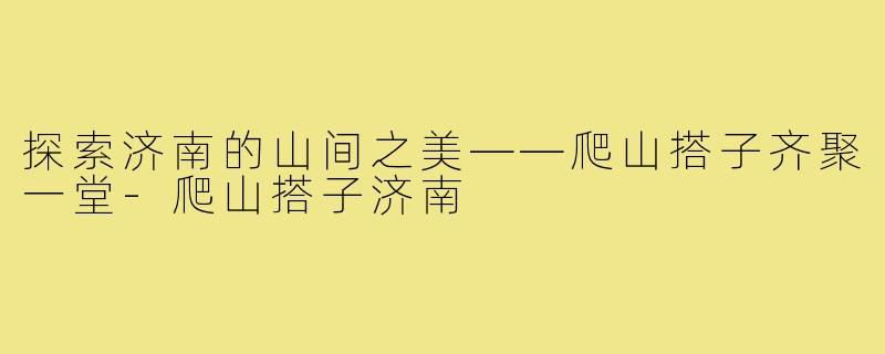 探索济南的山间之美——爬山搭子齐聚一堂-爬山搭子济南
