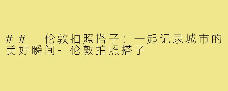 ## 伦敦拍照搭子:一起记录城市的美好瞬间-伦敦拍照搭子