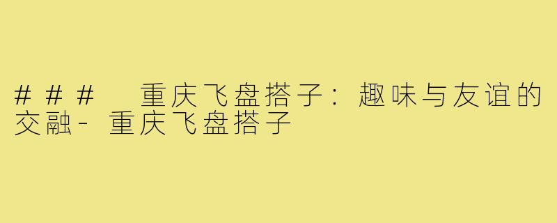 ### 重庆飞盘搭子:趣味与友谊的交融-重庆飞盘搭子
