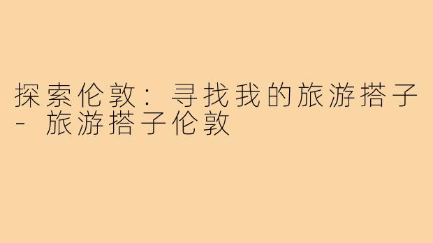 探索伦敦:寻找我的旅游搭子-旅游搭子伦敦