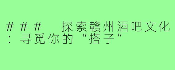 ### 探索赣州酒吧文化:寻觅你的“搭子”