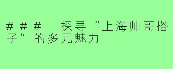 ### 探寻“上海帅哥搭子”的多元魅力