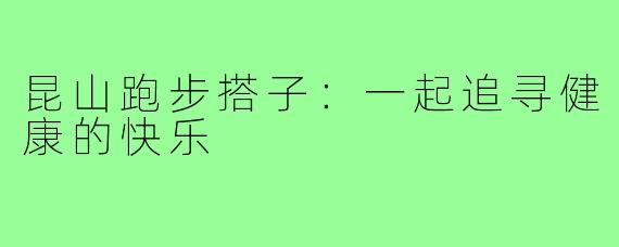 昆山跑步搭子：一起追寻健康的快乐