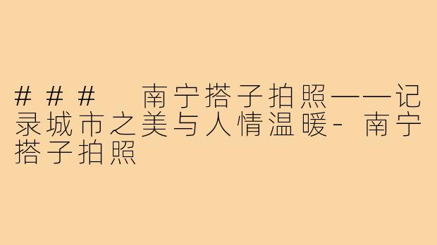 ### 南宁搭子拍照——记录城市之美与人情温暖-南宁搭子拍照