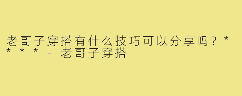 老哥子穿搭有什么技巧可以分享吗？****