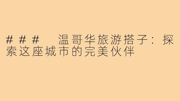### 温哥华旅游搭子：探索这座城市的完美伙伴
