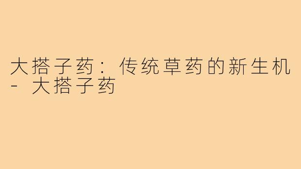 大搭子药:传统草药的新生机-大搭子药