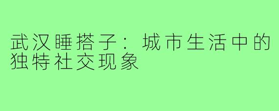 武汉睡搭子：城市生活中的独特社交现象