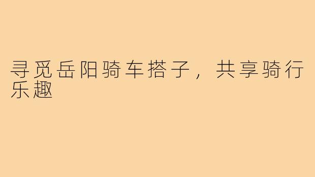 寻觅岳阳骑车搭子,共享骑行乐趣