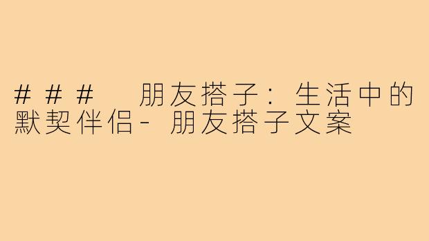 ### 朋友搭子:生活中的默契伴侣-朋友搭子文案