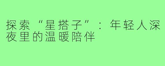 探索“星搭子”：年轻人深夜里的温暖陪伴