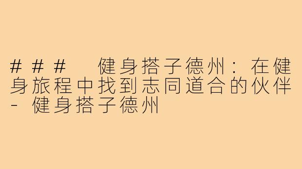 ### 健身搭子德州：在健身旅程中找到志同道合的伙伴-健身搭子德州