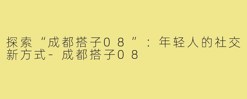 探索“成都搭子08”:年轻人的社交新方式-成都搭子08