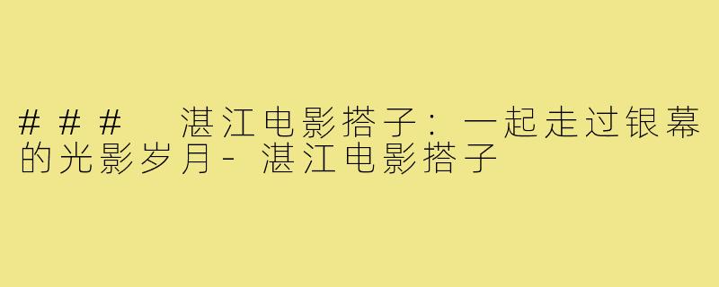 ### 湛江电影搭子：一起走过银幕的光影岁月-湛江电影搭子