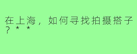 在上海，如何寻找拍摄搭子？**