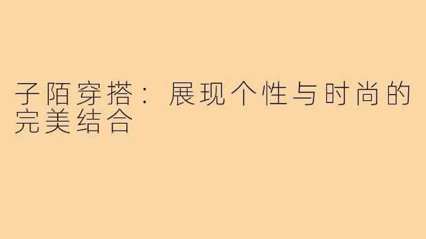 子陌穿搭:展现个性与时尚的完美结合
