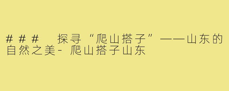 ### 探寻“爬山搭子”——山东的自然之美-爬山搭子山东