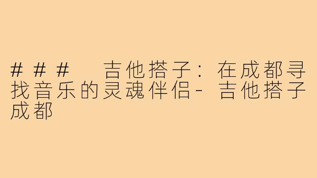 ### 吉他搭子:在成都寻找音乐的灵魂伴侣-吉他搭子成都