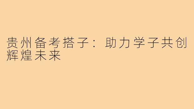 贵州备考搭子:助力学子共创辉煌未来
