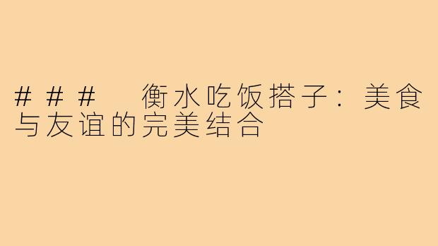 ### 衡水吃饭搭子:美食与友谊的完美结合