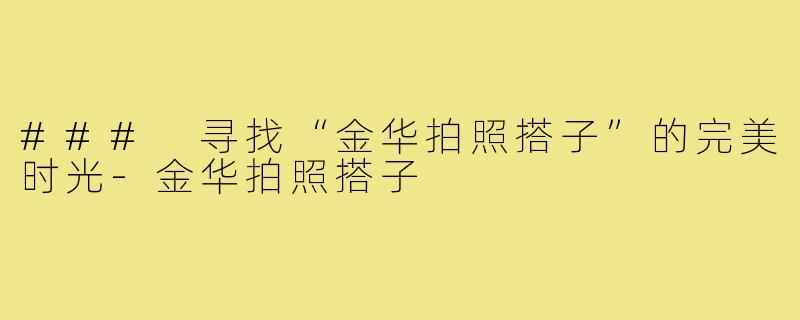 ### 寻找“金华拍照搭子”的完美时光-金华拍照搭子