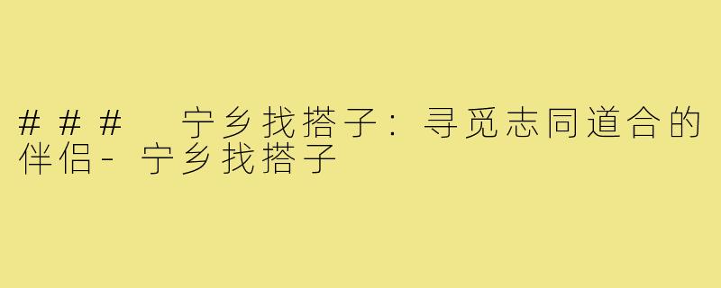### 宁乡找搭子：寻觅志同道合的伴侣-宁乡找搭子