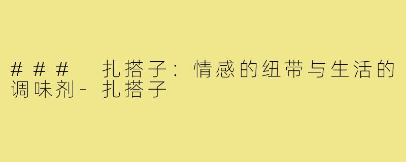 ### 扎搭子:情感的纽带与生活的调味剂-扎搭子